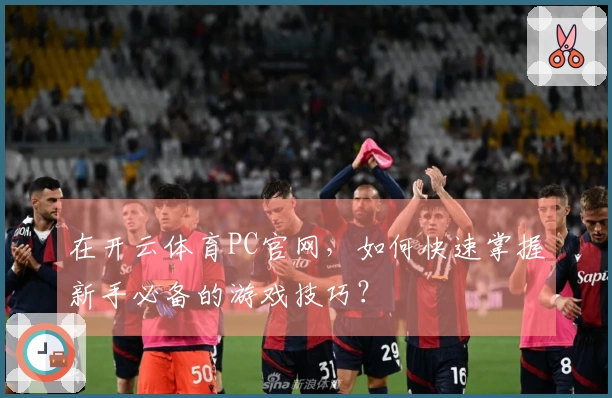 在开云体育PC官网，如何快速掌握新手必备的游戏技巧？