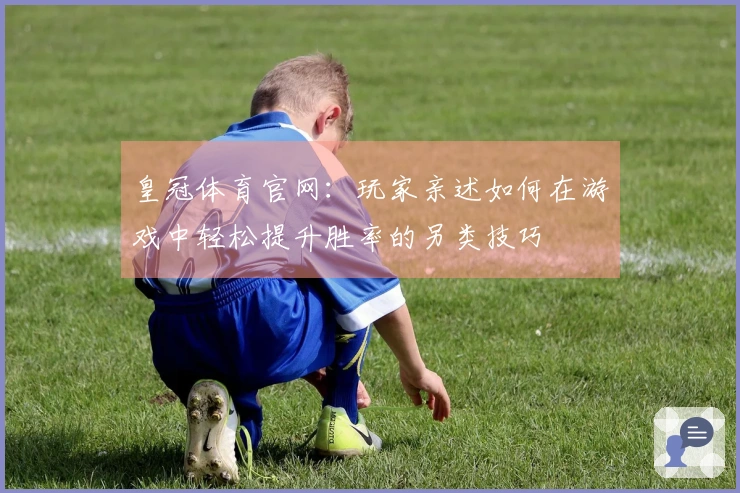 皇冠体育官网：玩家亲述如何在游戏中轻松提升胜率的另类技巧