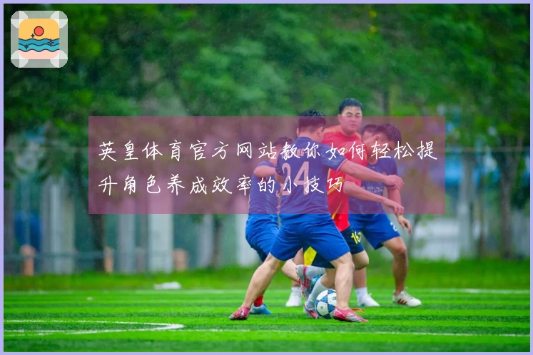 英皇体育官方网站教你如何轻松提升角色养成效率的小技巧