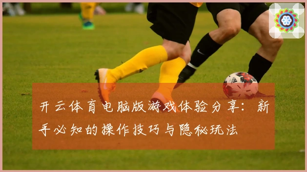 开云体育电脑版游戏体验分享：新手必知的操作技巧与隐秘玩法