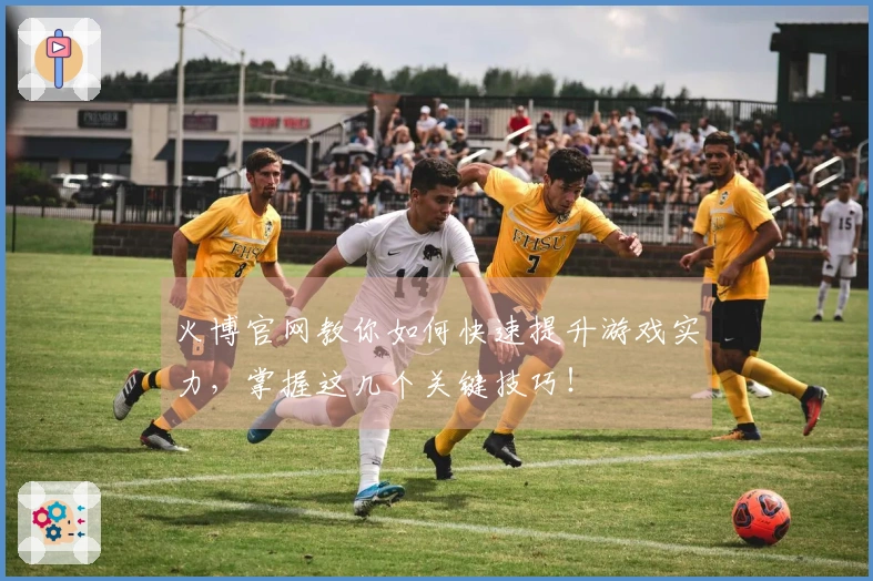 火博官网教你如何快速提升游戏实力，掌握这几个关键技巧！