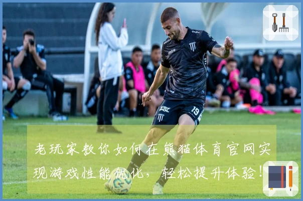 老玩家教你如何在熊猫体育官网实现游戏性能优化，轻松提升体验！