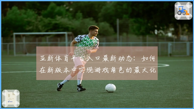 亚新体育平台入口最新动态：如何在新版本中实现游戏角色的最大化收益？