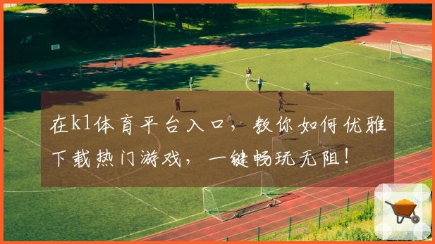 在k1体育平台入口，教你如何优雅下载热门游戏，一键畅玩无阻！