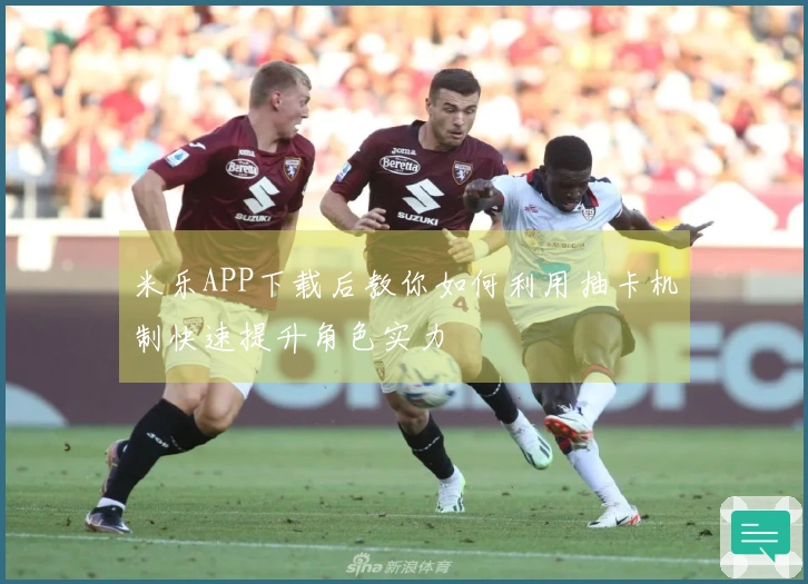 米乐APP下载后教你如何利用抽卡机制快速提升角色实力