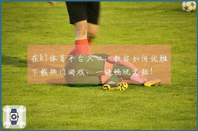在k1体育平台入口，教你如何优雅下载热门游戏，一键畅玩无阻！