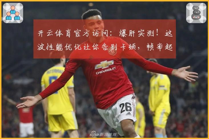 开云体育官方访问：爆肝实测！这波性能优化让你告别卡顿，帧率起飞的秘密就在这！