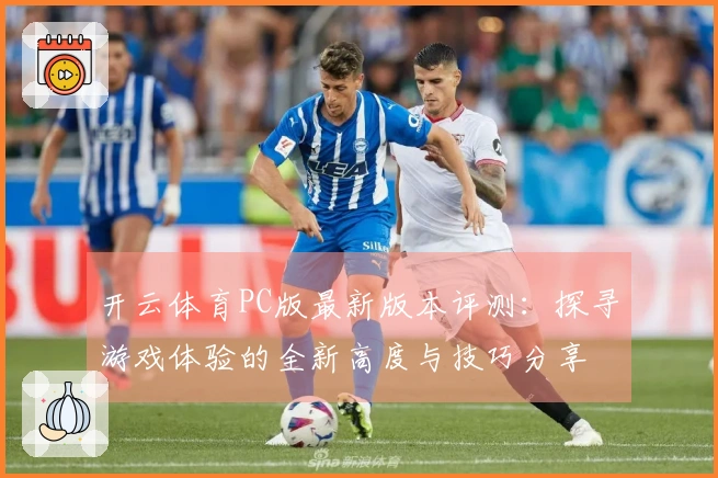 开云体育PC版最新版本评测：探寻游戏体验的全新高度与技巧分享