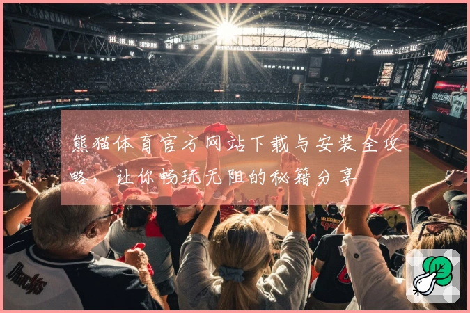 熊猫体育官方网站下载与安装全攻略，让你畅玩无阻的秘籍分享