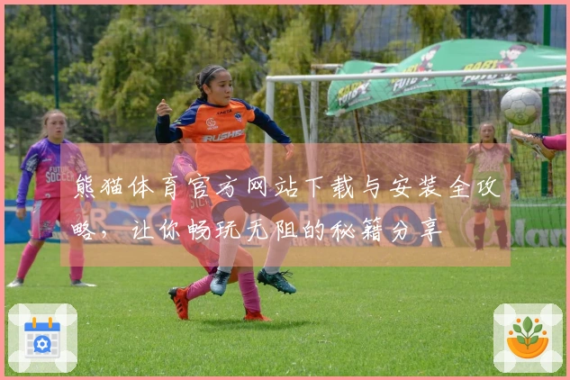 熊猫体育官方网站下载与安装全攻略，让你畅玩无阻的秘籍分享