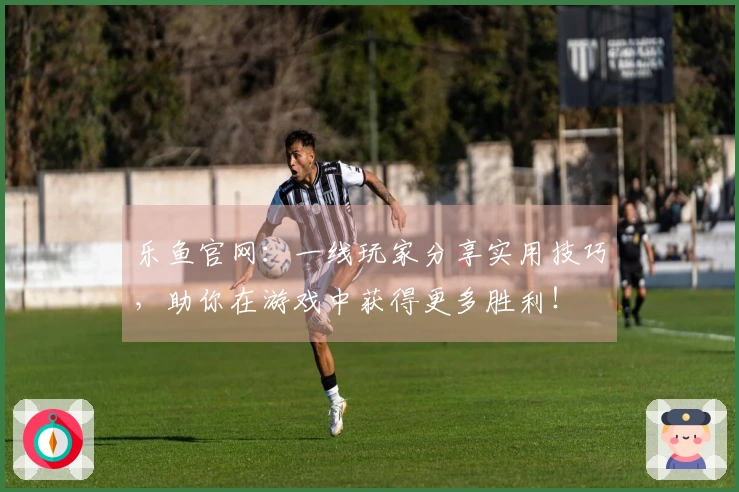 乐鱼官网：一线玩家分享实用技巧，助你在游戏中获得更多胜利！