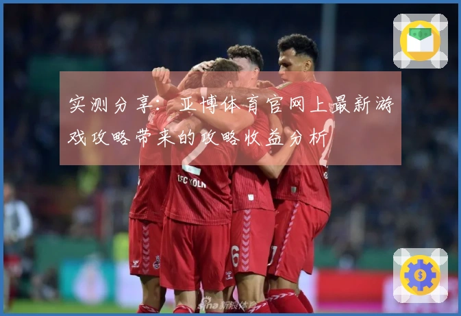 实测分享：亚博体育官网上最新游戏攻略带来的攻略收益分析