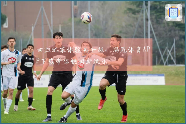 回归玩家体验再升级，满冠体育APP下载带你畅游新玩法