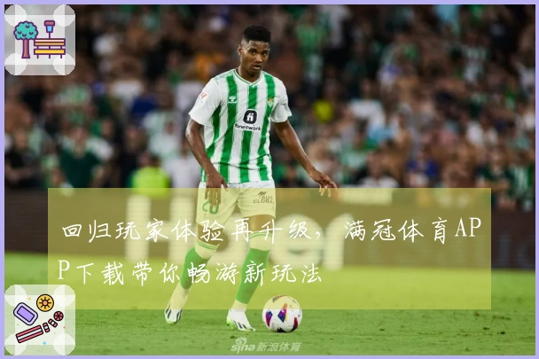 回归玩家体验再升级，满冠体育APP下载带你畅游新玩法