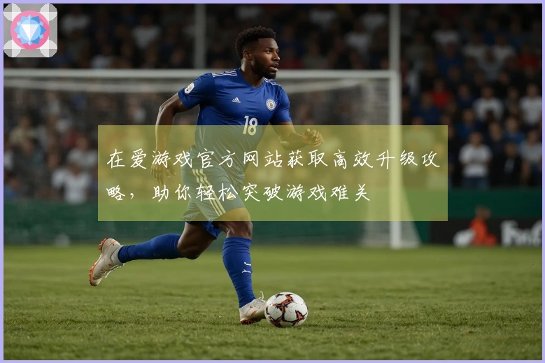 在爱游戏官方网站获取高效升级攻略，助你轻松突破游戏难关