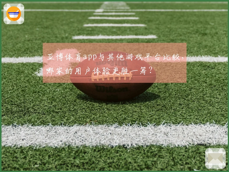 亚博体育app与其他游戏平台比较，哪家的用户体验更胜一筹？