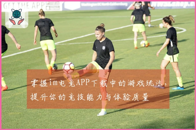 掌握im电竞APP下载中的游戏玩法，提升你的竞技能力与体验质量