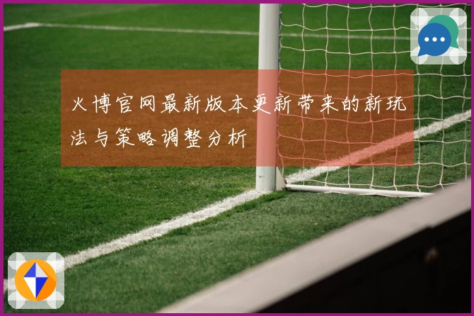 火博官网最新版本更新带来的新玩法与策略调整分析