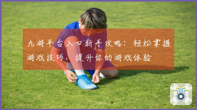 九游平台入口新手攻略：轻松掌握游戏技巧，提升你的游戏体验