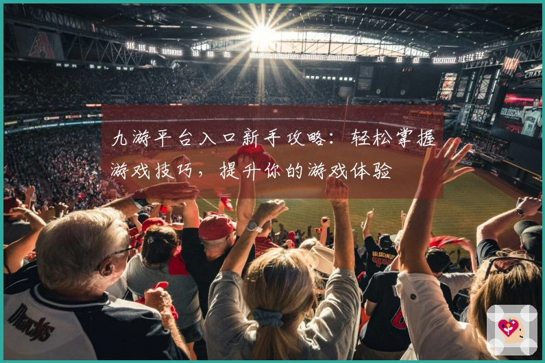 九游平台入口新手攻略：轻松掌握游戏技巧，提升你的游戏体验