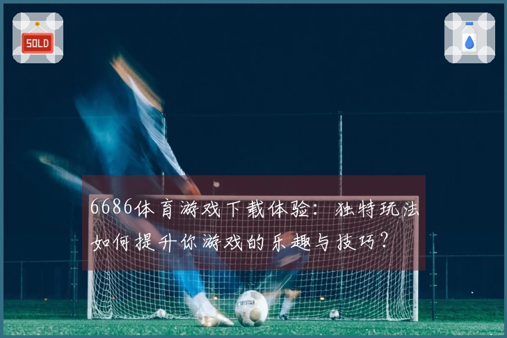 6686体育游戏下载体验：独特玩法如何提升你游戏的乐趣与技巧？