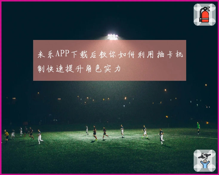 米乐APP下载后教你如何利用抽卡机制快速提升角色实力