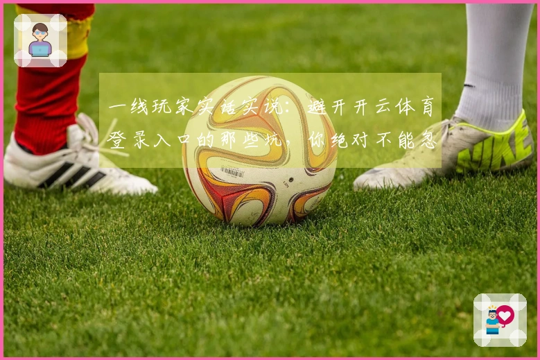 一线玩家实话实说：避开开云体育登录入口的那些坑，你绝对不能忽视的经验分享