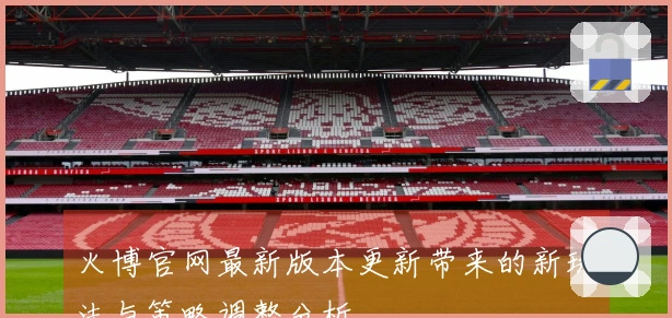 火博官网最新版本更新带来的新玩法与策略调整分析